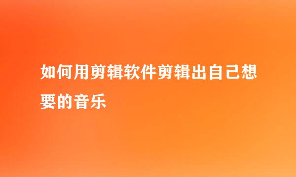 如何用剪辑软件剪辑出自己想要的音乐