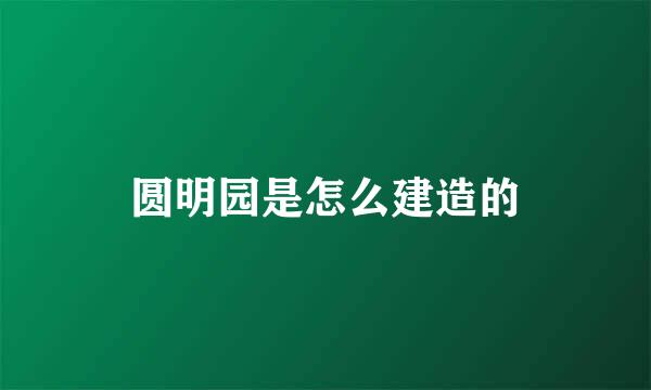 圆明园是怎么建造的