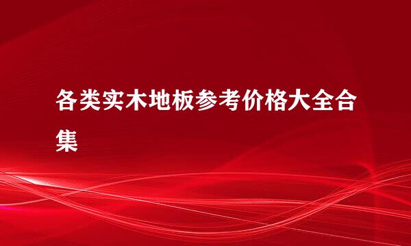 各类实木地板参考价格大全合集