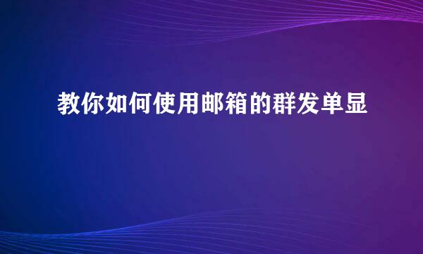 教你如何使用邮箱的群发单显