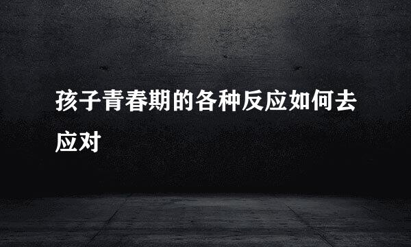 孩子青春期的各种反应如何去应对
