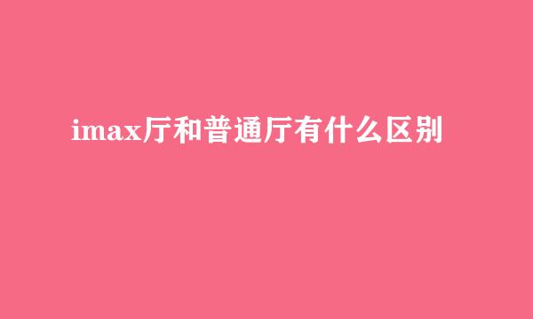 imax厅和普通厅有什么区别