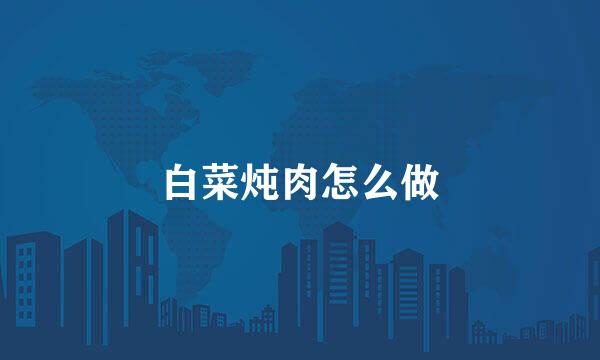 白菜炖肉怎么做