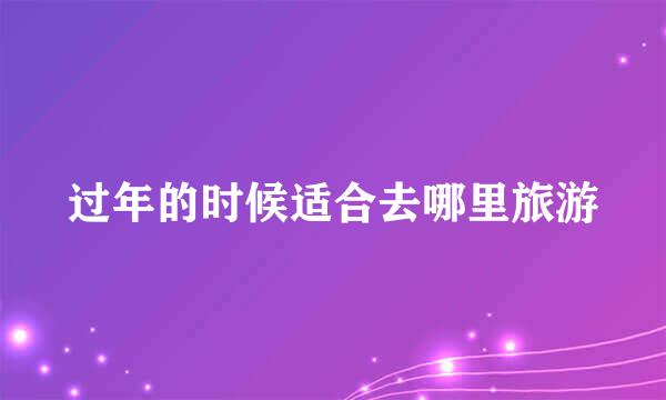 过年的时候适合去哪里旅游