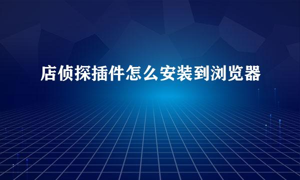 店侦探插件怎么安装到浏览器