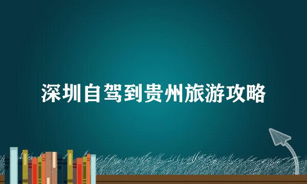 深圳自驾到贵州旅游攻略