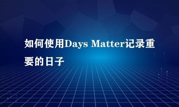 如何使用Days Matter记录重要的日子