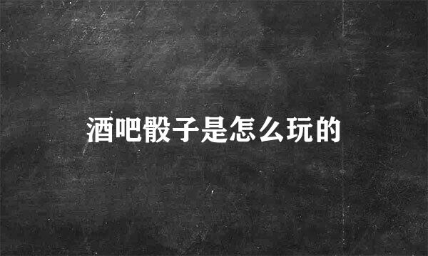 酒吧骰子是怎么玩的