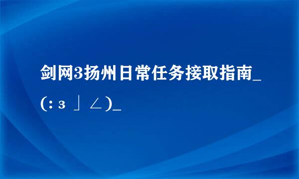 剑网3扬州日常任务接取指南_(:з」∠)_
