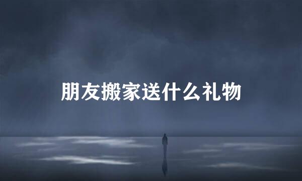 朋友搬家送什么礼物
