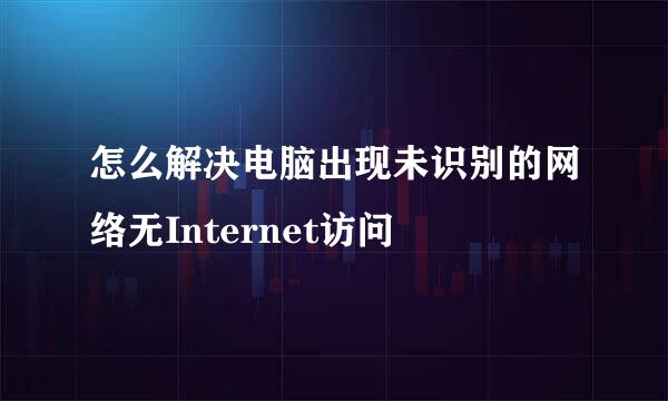 怎么解决电脑出现未识别的网络无Internet访问