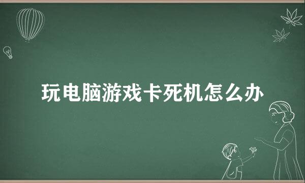 玩电脑游戏卡死机怎么办