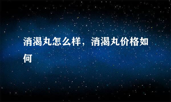 消渴丸怎么样，消渴丸价格如何