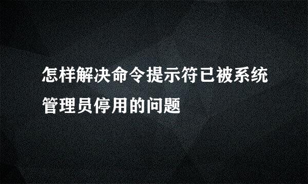 怎样解决命令提示符已被系统管理员停用的问题