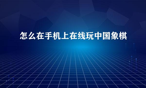 怎么在手机上在线玩中国象棋