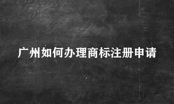 广州如何办理商标注册申请