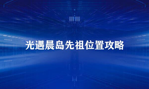 光遇晨岛先祖位置攻略