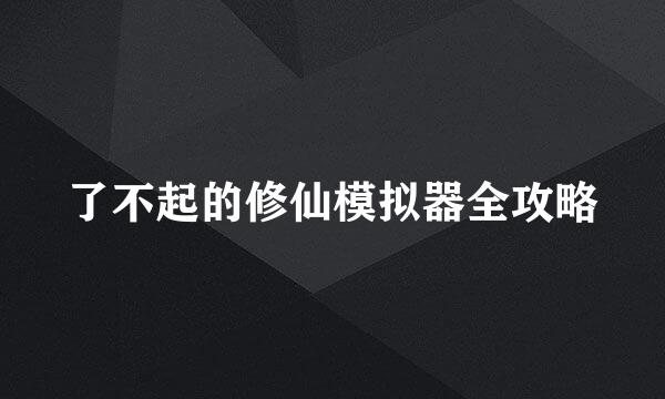 了不起的修仙模拟器全攻略