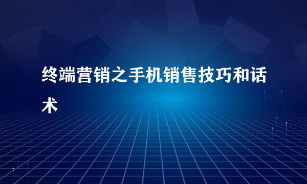 终端营销之手机销售技巧和话术