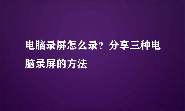 电脑录屏怎么录？分享三种电脑录屏的方法
