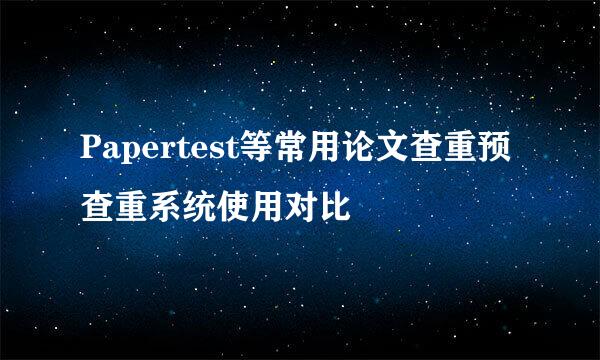 Papertest等常用论文查重预查重系统使用对比