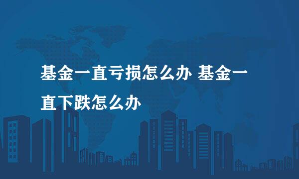 基金一直亏损怎么办 基金一直下跌怎么办