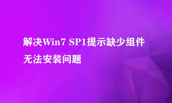 解决Win7 SP1提示缺少组件无法安装问题