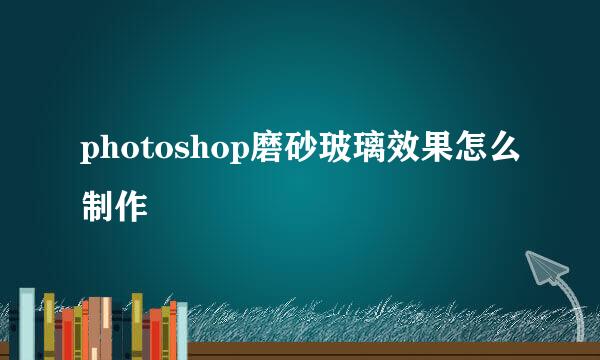 photoshop磨砂玻璃效果怎么制作