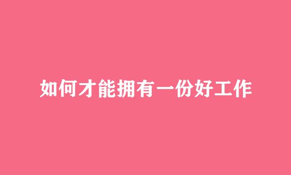 如何才能拥有一份好工作