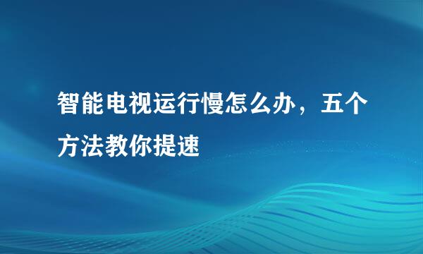 智能电视运行慢怎么办，五个方法教你提速