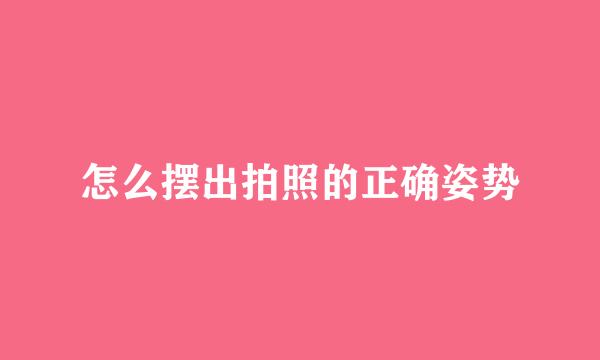 怎么摆出拍照的正确姿势