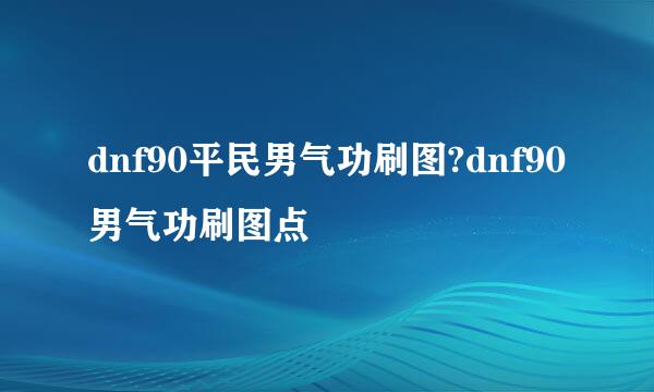 dnf90平民男气功刷图?dnf90男气功刷图点
