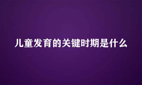 儿童发育的关键时期是什么