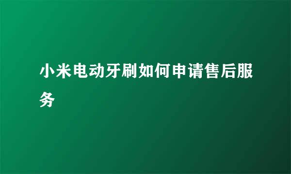 小米电动牙刷如何申请售后服务