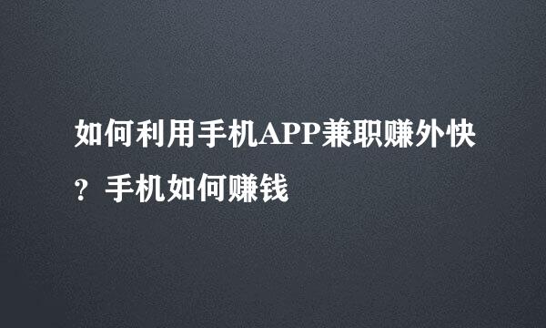 如何利用手机APP兼职赚外快？手机如何赚钱