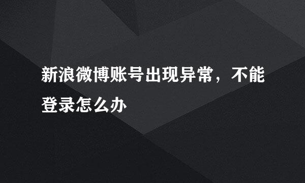 新浪微博账号出现异常，不能登录怎么办
