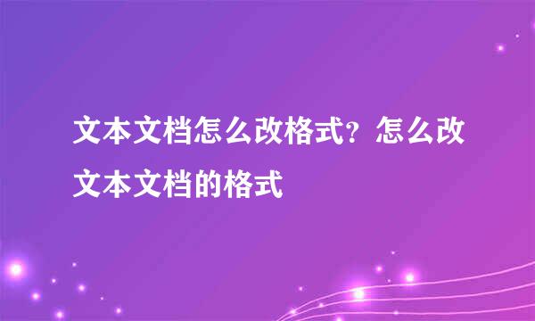 文本文档怎么改格式？怎么改文本文档的格式