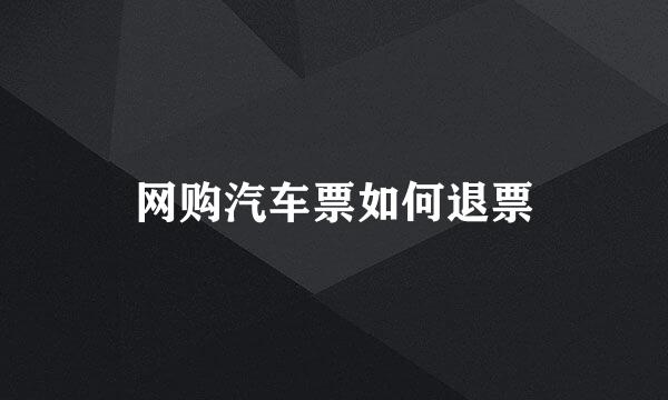 网购汽车票如何退票