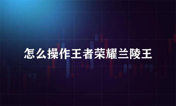 怎么操作王者荣耀兰陵王
