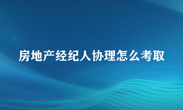 房地产经纪人协理怎么考取