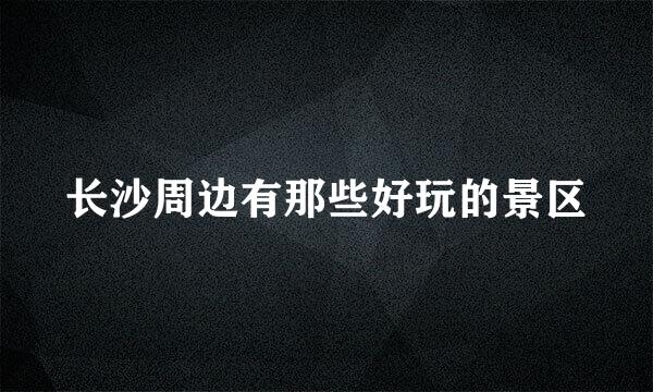 长沙周边有那些好玩的景区