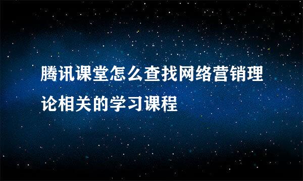腾讯课堂怎么查找网络营销理论相关的学习课程