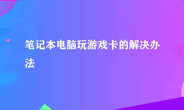 笔记本电脑玩游戏卡的解决办法