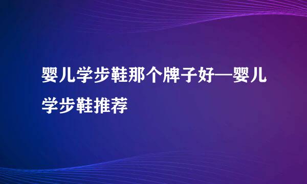 婴儿学步鞋那个牌子好—婴儿学步鞋推荐