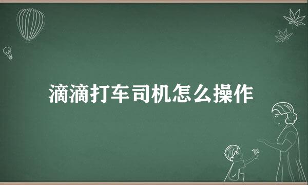 滴滴打车司机怎么操作 