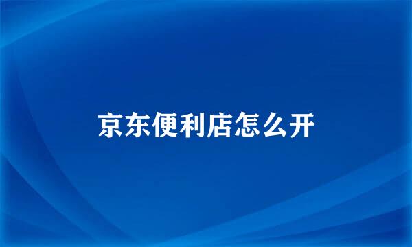 京东便利店怎么开