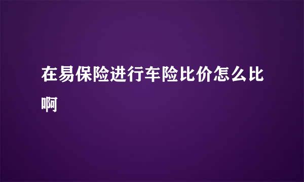 在易保险进行车险比价怎么比啊