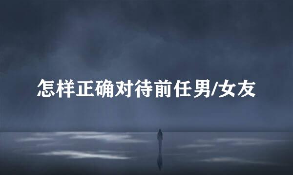 怎样正确对待前任男/女友