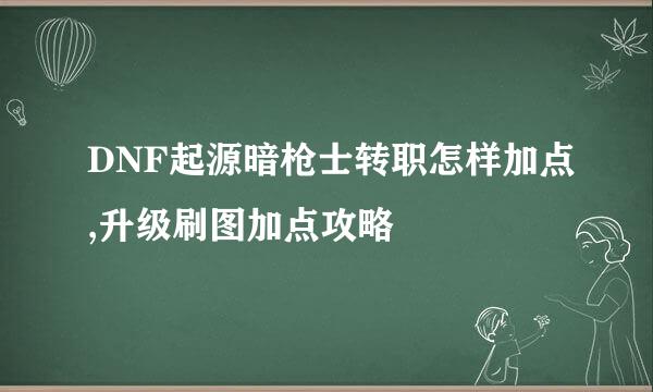 DNF起源暗枪士转职怎样加点,升级刷图加点攻略