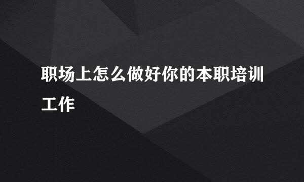 职场上怎么做好你的本职培训工作